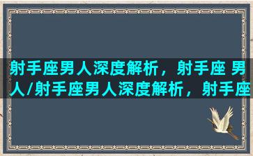 射手座男人深度解析，射手座 男人/射手座男人深度解析，射手座 男人-我的网站